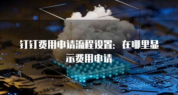 钉钉费用申请流程设置:在哪里显示费用申请