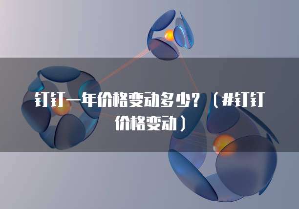 钉钉一年价格变动多少?(#钉钉价格变动)