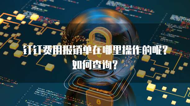 钉钉费用报销单在哪里操作的呢?如何查询?