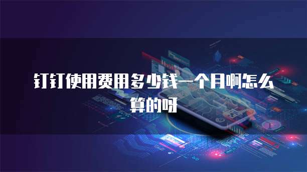 钉钉使用费用多少钱一个月啊怎么算的呀