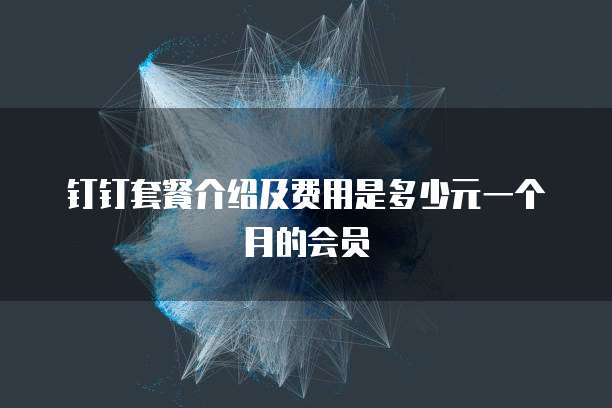 钉钉套餐介绍及费用是多少元一个月的会员