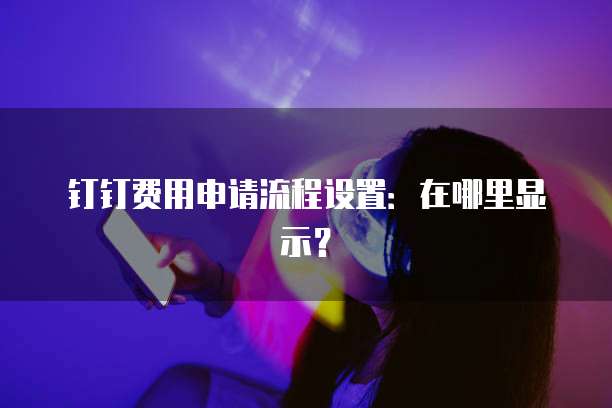 钉钉费用申请流程设置:在哪里显示?