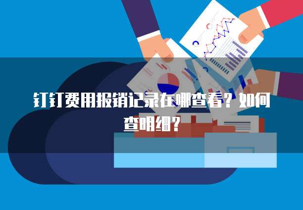 钉钉费用报销记录在哪查看?如何查明细?