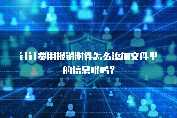 钉钉费用报销附件怎么添加文件里的信息呢吗?