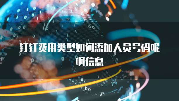钉钉费用类型如何添加人员号码呢啊信息