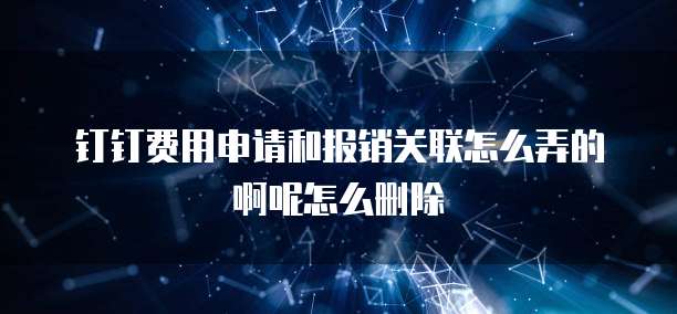 钉钉费用申请和报销关联怎么弄的啊呢怎么删除