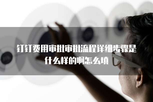 钉钉费用审批审批流程详细步骤是什么样的啊怎么填