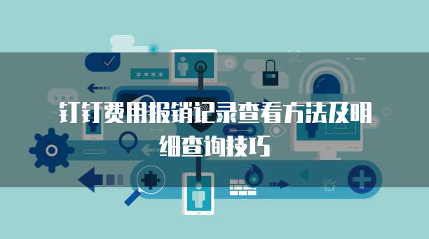 钉钉费用报销记录查看方法及明细查询技巧