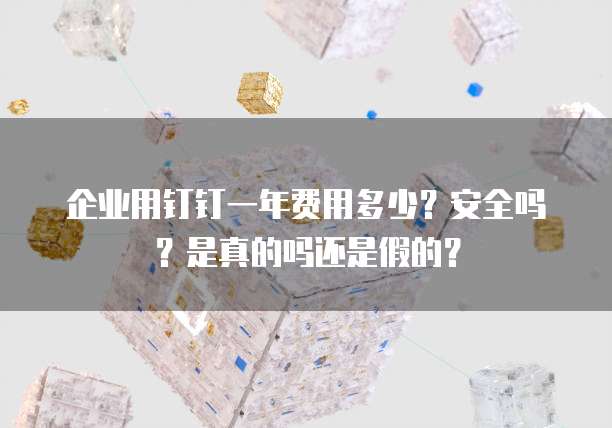 企业用钉钉一年费用多少?安全吗?是真的吗还是假的?