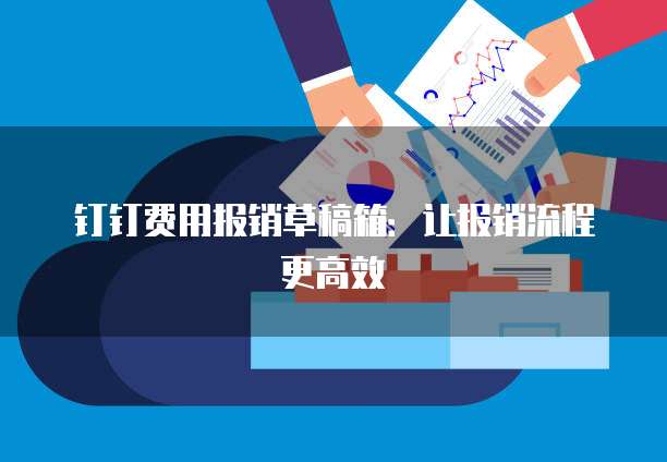钉钉费用报销草稿箱:让报销流程更高效