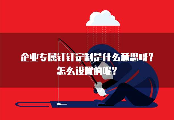 企业专属钉钉定制是什么意思呀?怎么设置的呢?