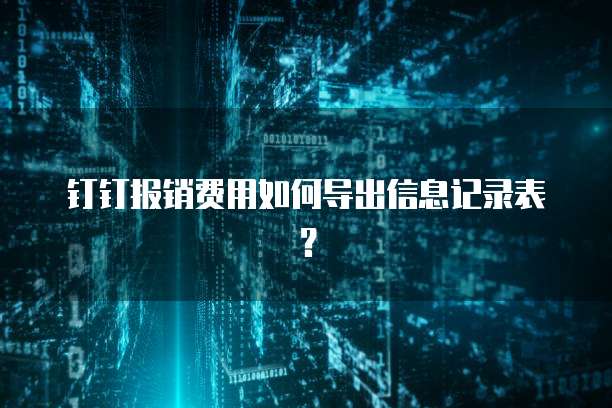 钉钉报销费用如何导出信息记录表?
