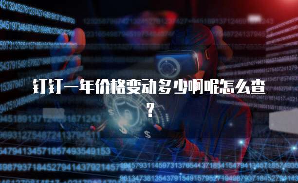 钉钉一年价格变动多少啊呢怎么查?