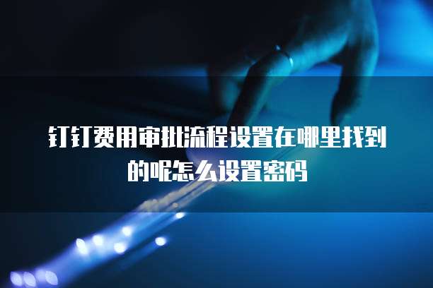 钉钉费用审批流程设置在哪里找到的呢怎么设置密码