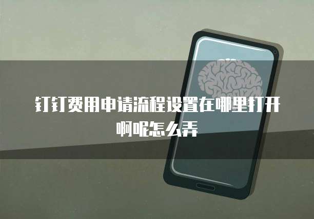 钉钉费用申请流程设置在哪里打开啊呢怎么弄
