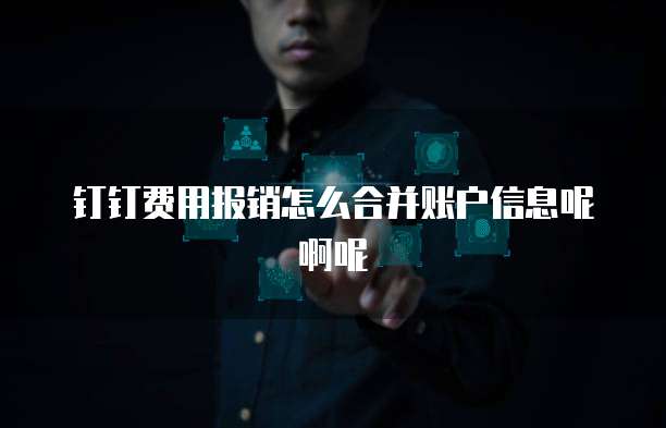 钉钉费用报销怎么合并账户信息呢啊呢