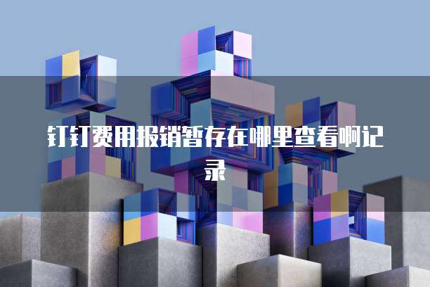 钉钉费用报销暂存在哪里查看啊记录