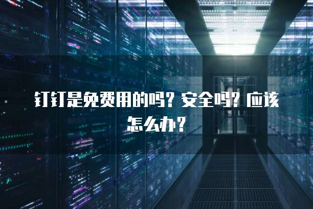 钉钉是免费用的吗?安全吗?应该怎么办?