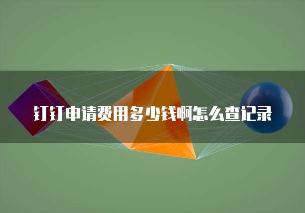 钉钉申请费用多少钱啊怎么查记录