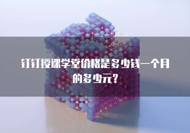钉钉授课学堂价格是多少钱一个月的多少元？