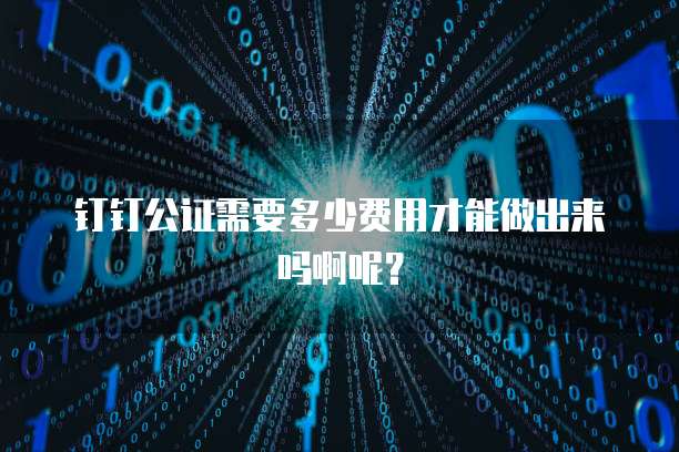 钉钉公证需要多少费用才能做出来吗啊呢？