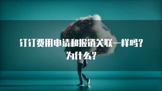 钉钉费用申请和报销关联一样吗?为什么?