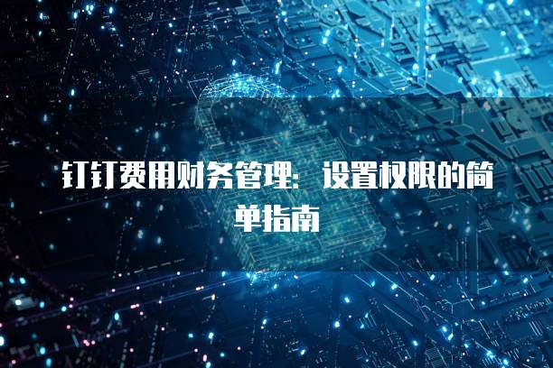 钉钉费用财务管理:设置权限的简单指南