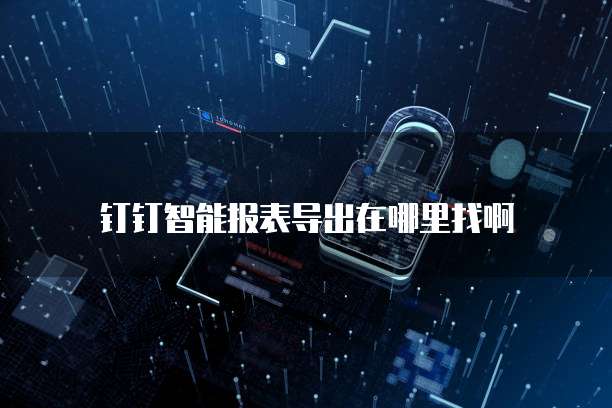 钉钉智能报表导出在哪里找啊