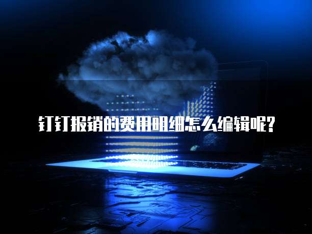钉钉报销的费用明细怎么编辑呢?