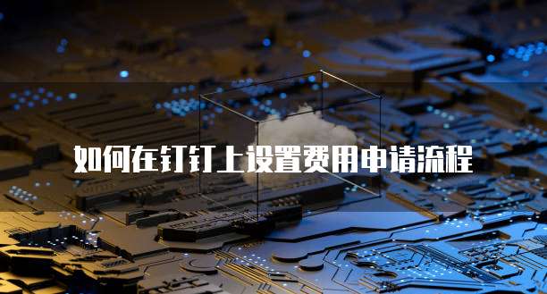 如何在钉钉上设置费用申请流程
