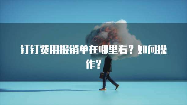 钉钉费用报销单在哪里看?如何操作?