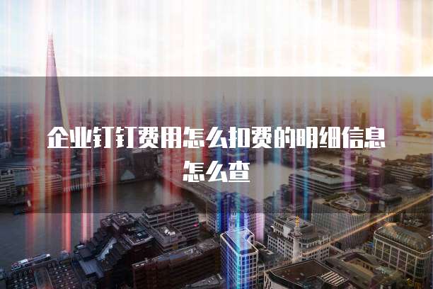 企业钉钉费用怎么扣费的明细信息怎么查