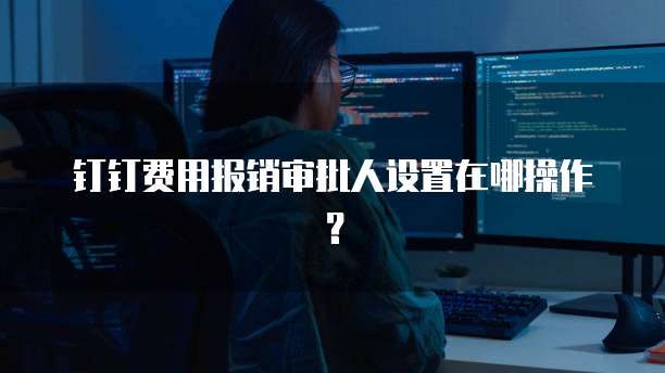 钉钉费用报销审批人设置在哪操作?
