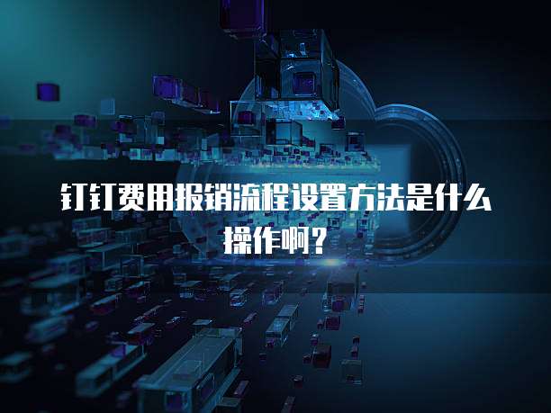 钉钉费用报销流程设置方法是什么操作啊?