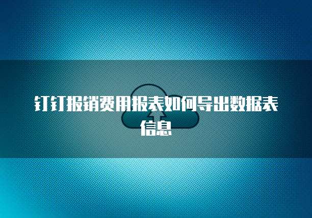钉钉报销费用报表如何导出数据表信息