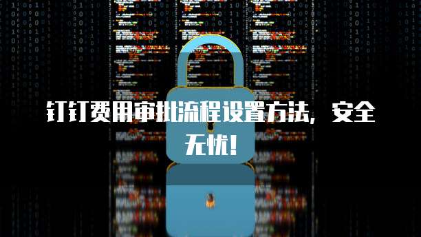 钉钉费用审批流程设置方法,安全无忧!
