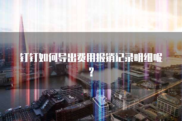 钉钉如何导出费用报销记录明细呢?