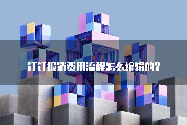 钉钉报销费用流程怎么编辑的?