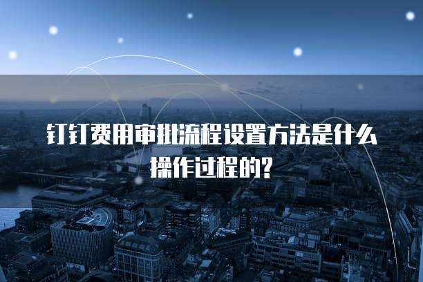 钉钉费用审批流程设置方法是什么操作过程的?