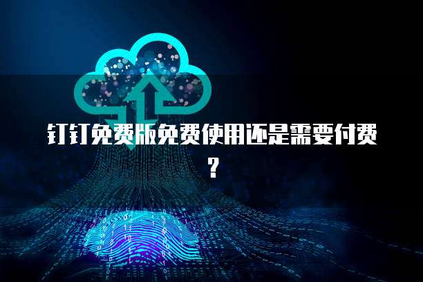钉钉免费版免费使用还是需要付费?
