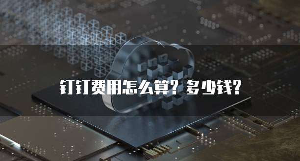 钉钉费用怎么算?多少钱?