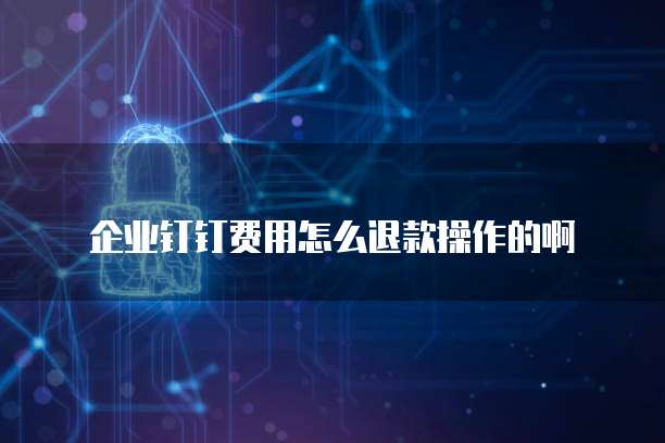企业钉钉费用怎么退款操作的啊