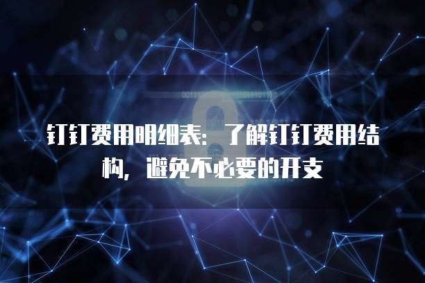钉钉费用明细表:了解钉钉费用结构,避免不必要的开支