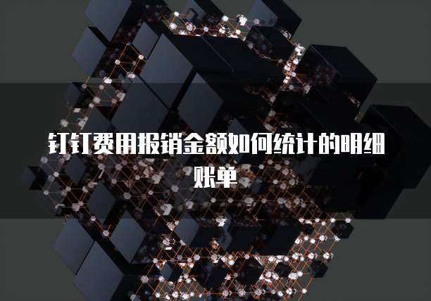 钉钉费用报销金额如何统计的明细账单