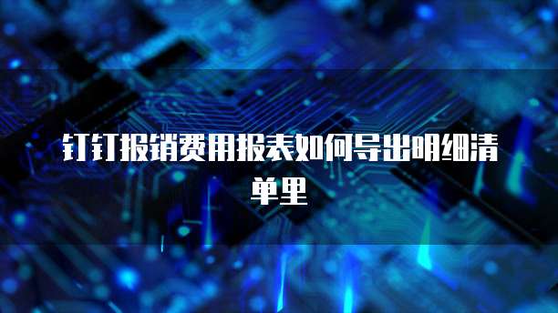 钉钉报销费用报表如何导出明细清单里