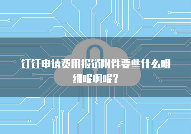 钉钉申请费用报销附件要些什么明细呢啊呢?