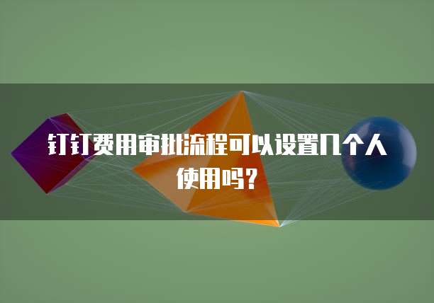钉钉费用审批流程可以设置几个人使用吗?