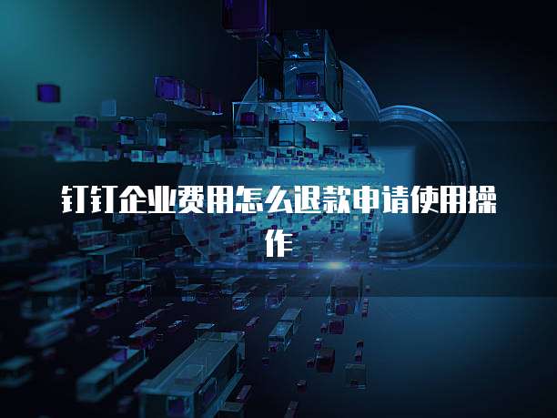 钉钉企业费用怎么退款申请使用操作