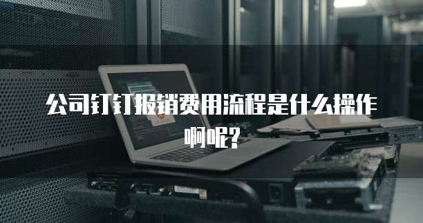 公司钉钉报销费用流程是什么操作啊呢?