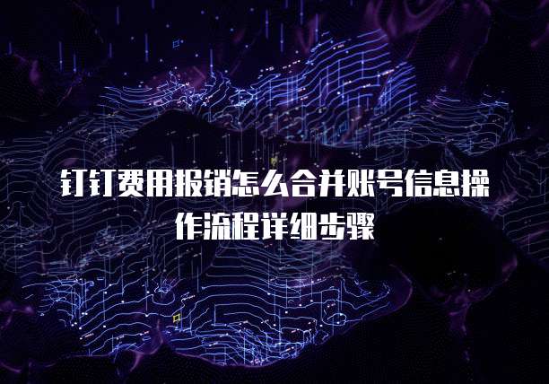 钉钉费用报销怎么合并账号信息操作流程详细步骤